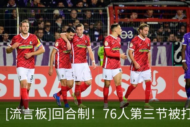 [流言板]回合制！76人第三节被打36-13，末节又轰39-21净胜18分逆转